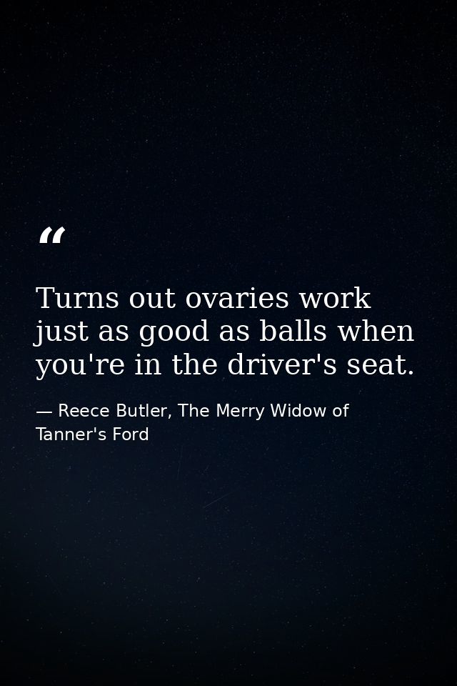 Turns out ovaries work just as good as balls when you're in the driver's seat. — Reece Butler, The Merry Widow of Tanner's Ford