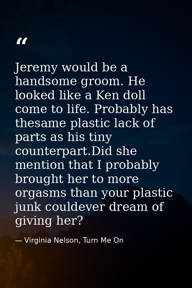Jeremy would be a handsome groom. He looked like a Ken doll come to life. Probably has thesame plastic lack of parts as  — Virginia Nelson, Turn Me On