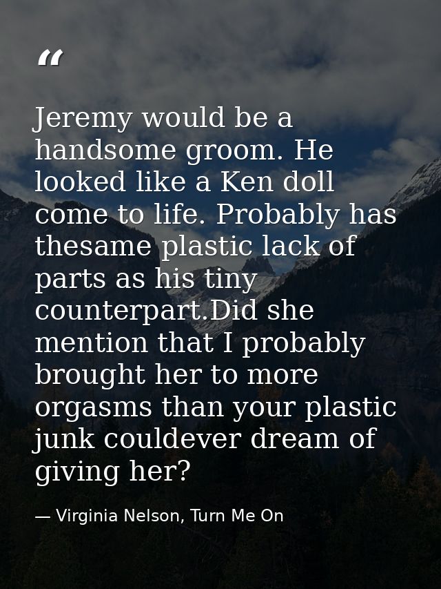 Jeremy would be a handsome groom. He looked like a Ken doll come to life. Probably has thesame plastic lack of parts as  — Virginia Nelson, Turn Me On