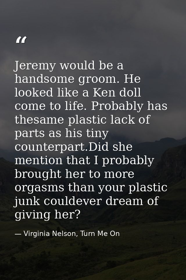 Jeremy would be a handsome groom. He looked like a Ken doll come to life. Probably has thesame plastic lack of parts as  — Virginia Nelson, Turn Me On