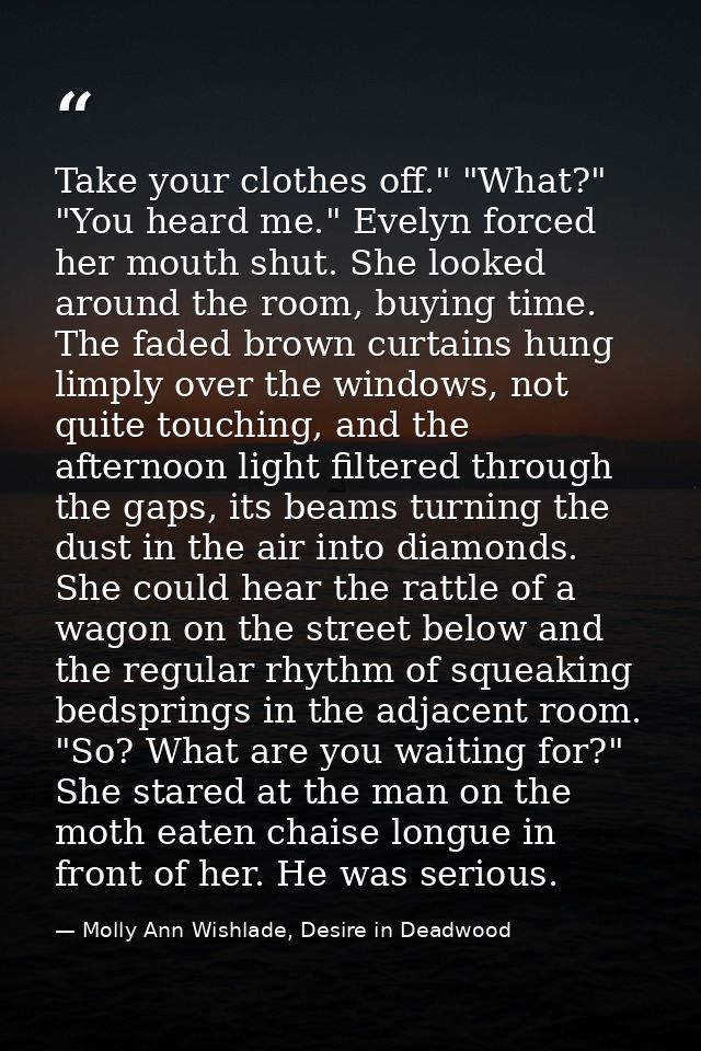 Take your clothes off." "What?" "You heard me." Evelyn forced her mouth shut. She looked around the room, buying time. T — Molly Ann Wishlade, Desire in Deadwood
