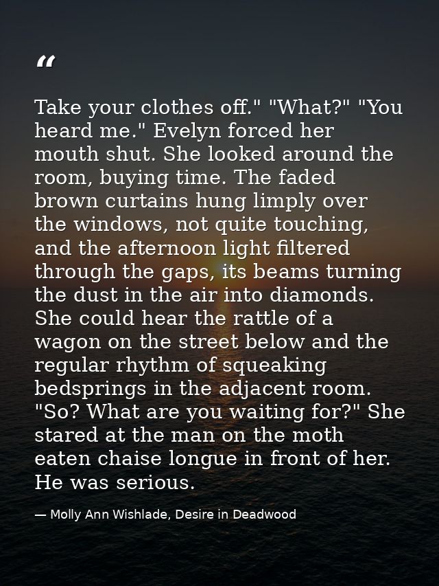 Take your clothes off." "What?" "You heard me." Evelyn forced her mouth shut. She looked around the room, buying time. T — Molly Ann Wishlade, Desire in Deadwood