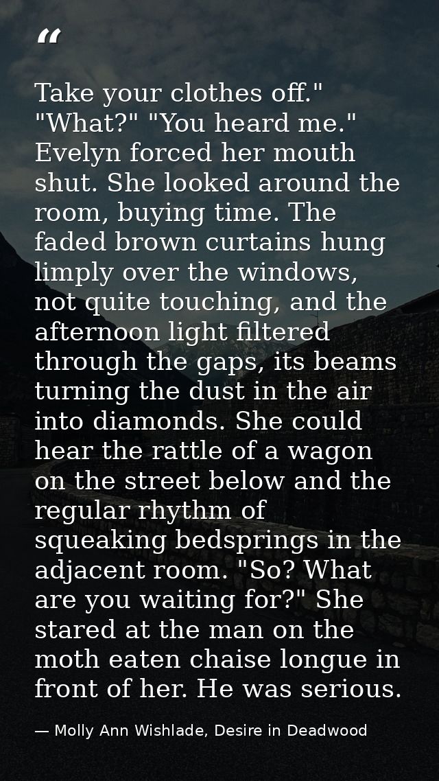 Take your clothes off." "What?" "You heard me." Evelyn forced her mouth shut. She looked around the room, buying time. T — Molly Ann Wishlade, Desire in Deadwood
