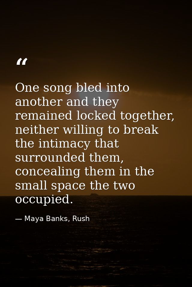 One song bled into another and they remained locked together, neither willing to break the intimacy that surrounded them — Maya Banks, Rush