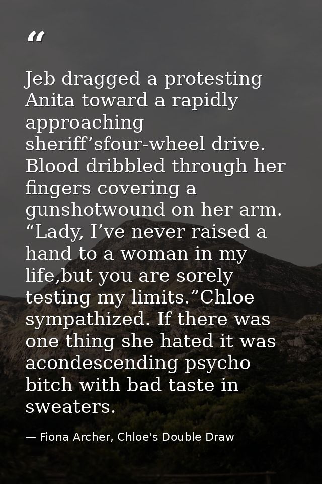 Jeb dragged a protesting Anita toward a rapidly approaching sheriff’sfour-wheel drive. Blood dribbled through her finger — Fiona Archer, Chloe's Double Draw