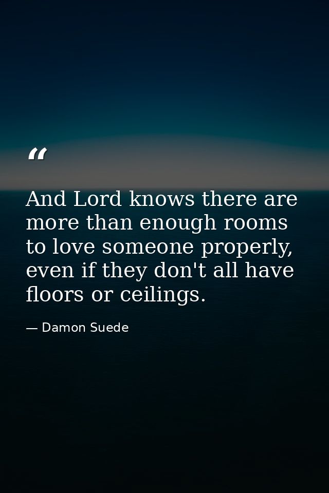 And Lord knows there are more than enough rooms to love someone properly, even if they don't all have floors or ceilings — Damon Suede