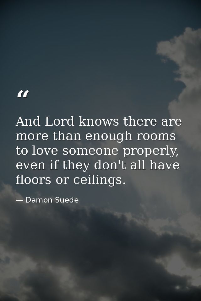 And Lord knows there are more than enough rooms to love someone properly, even if they don't all have floors or ceilings — Damon Suede