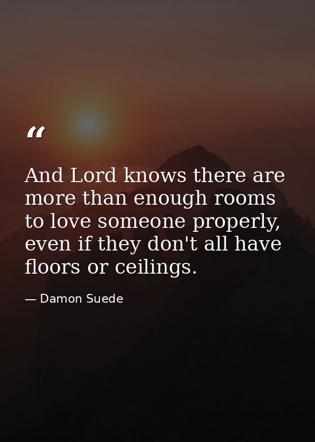 And Lord knows there are more than enough rooms to love someone properly, even if they don't all have floors or ceilings — Damon Suede