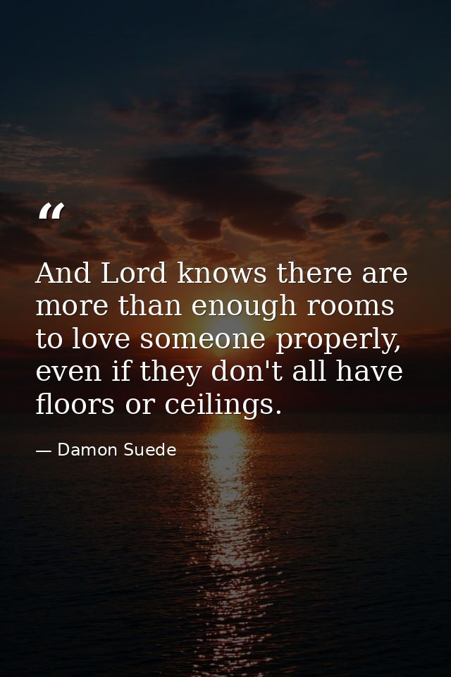 And Lord knows there are more than enough rooms to love someone properly, even if they don't all have floors or ceilings — Damon Suede