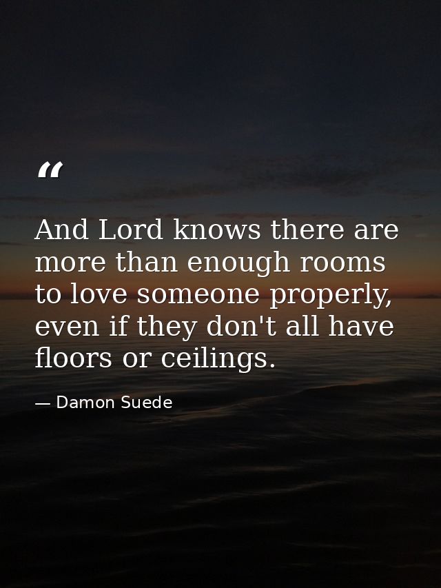 And Lord knows there are more than enough rooms to love someone properly, even if they don't all have floors or ceilings — Damon Suede
