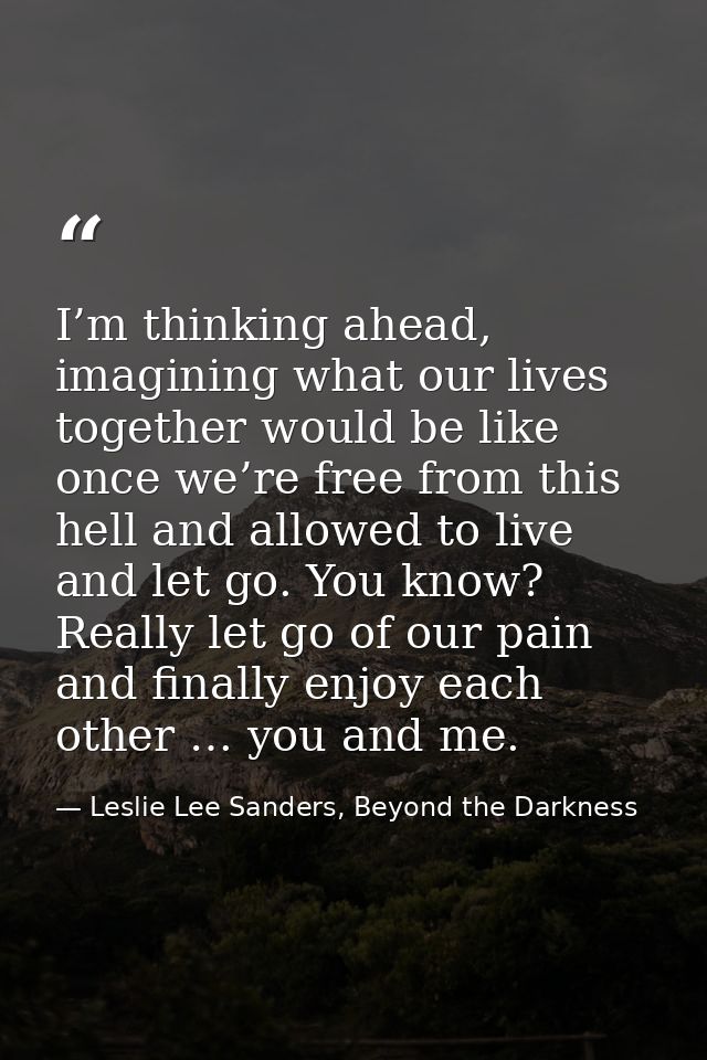I’m thinking ahead, imagining what our lives together would be like once we’re free from this hell and allowed to live a — Leslie Lee Sanders, Beyond the Darkness