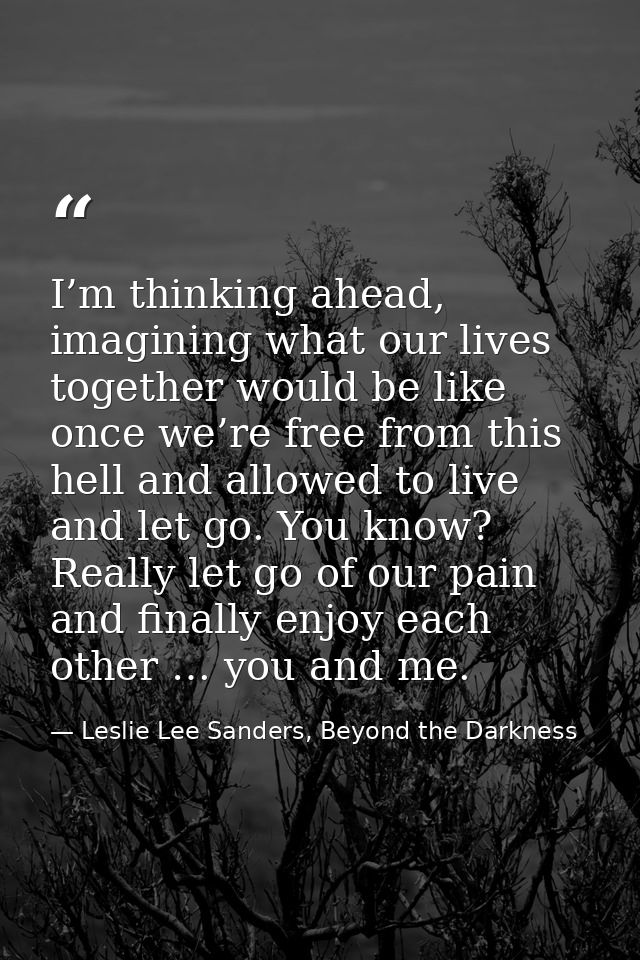 I’m thinking ahead, imagining what our lives together would be like once we’re free from this hell and allowed to live a — Leslie Lee Sanders, Beyond the Darkness