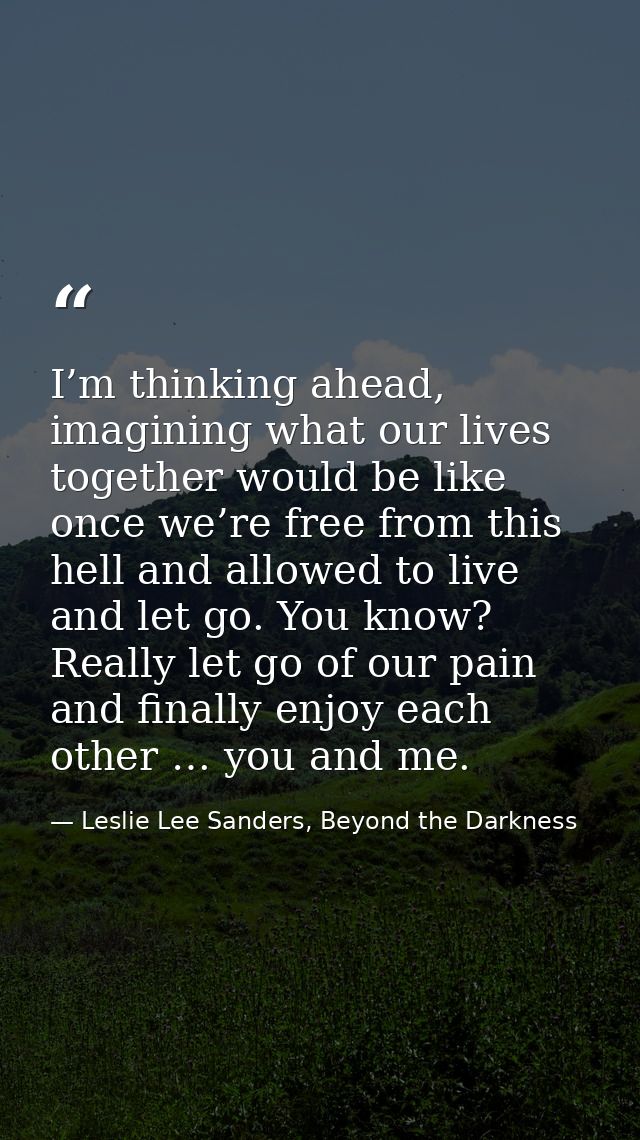 I’m thinking ahead, imagining what our lives together would be like once we’re free from this hell and allowed to live a — Leslie Lee Sanders, Beyond the Darkness