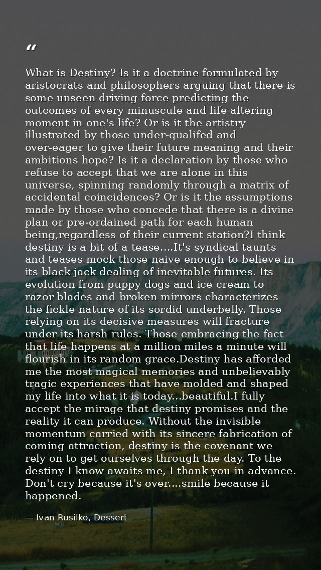 What is Destiny? Is it a doctrine formulated by aristocrats and philosophers arguing that there is some unseen driving f — Ivan Rusilko, Dessert