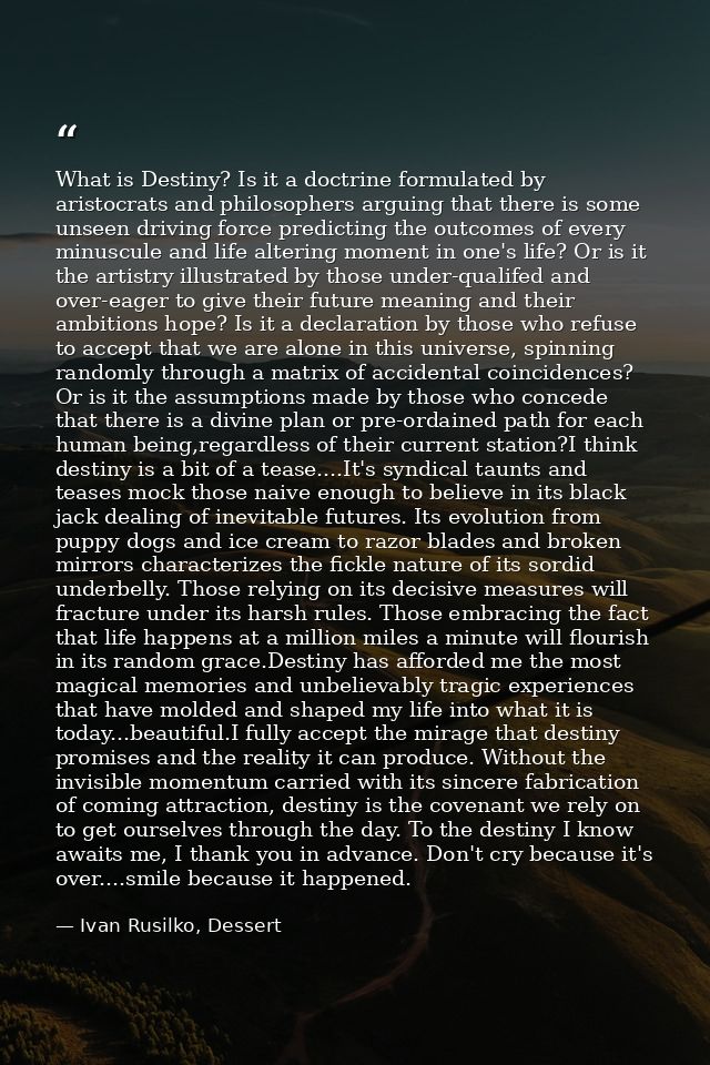 What is Destiny? Is it a doctrine formulated by aristocrats and philosophers arguing that there is some unseen driving f — Ivan Rusilko, Dessert