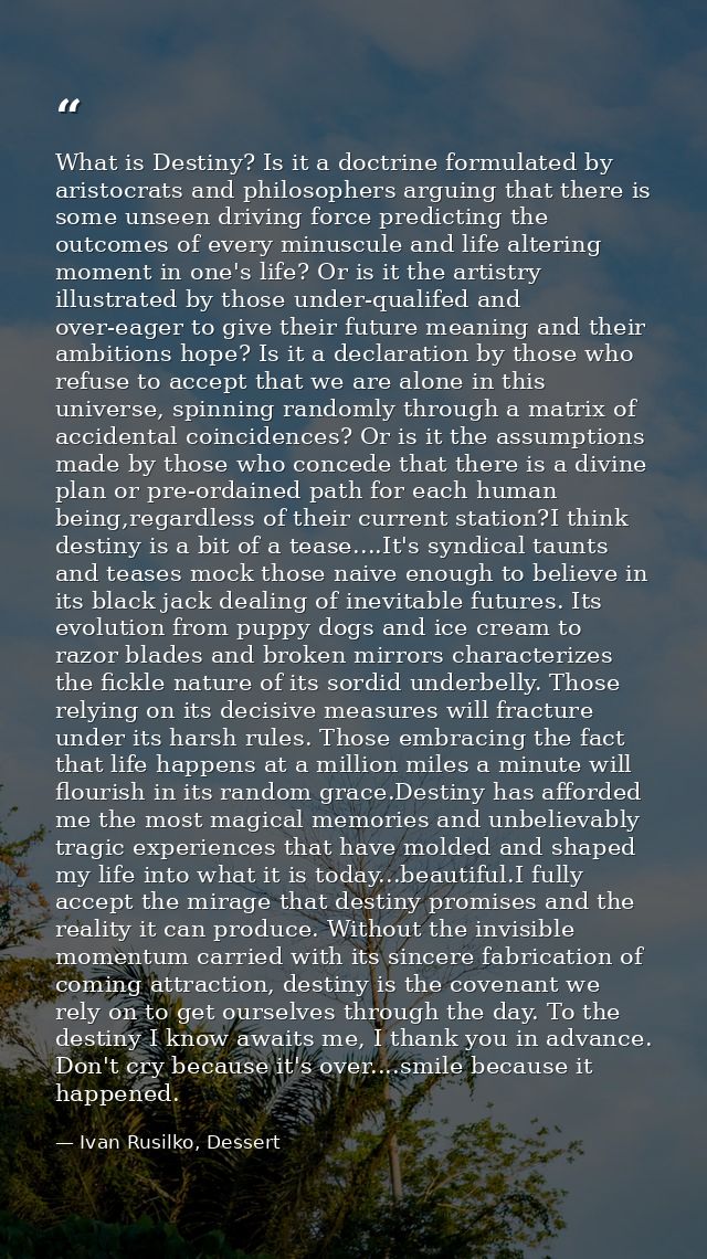 What is Destiny? Is it a doctrine formulated by aristocrats and philosophers arguing that there is some unseen driving f — Ivan Rusilko, Dessert