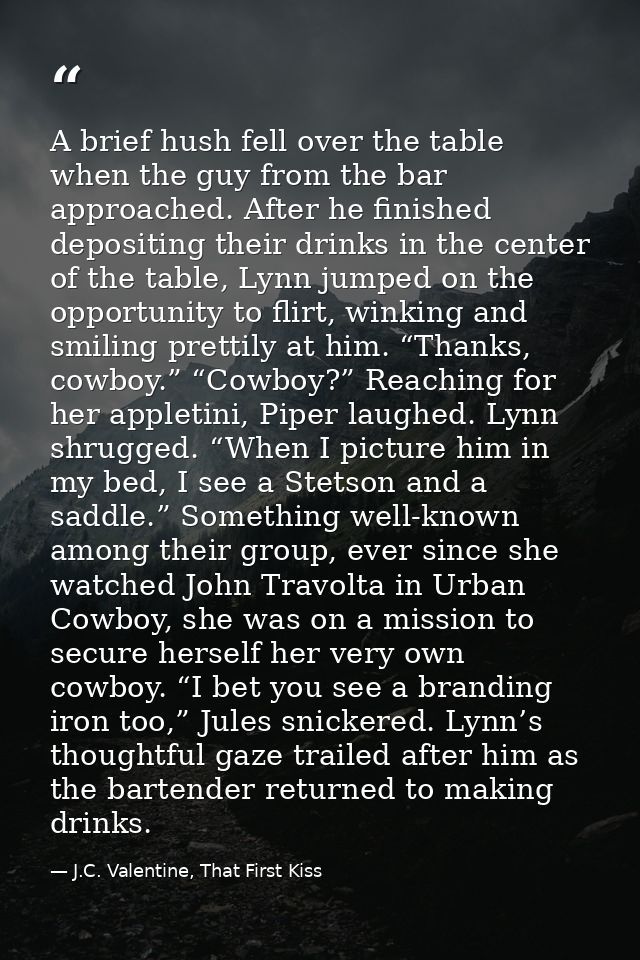 A brief hush fell over the table when the guy from the bar approached. After he finished depositing their drinks in the  — J.C. Valentine, That First Kiss
