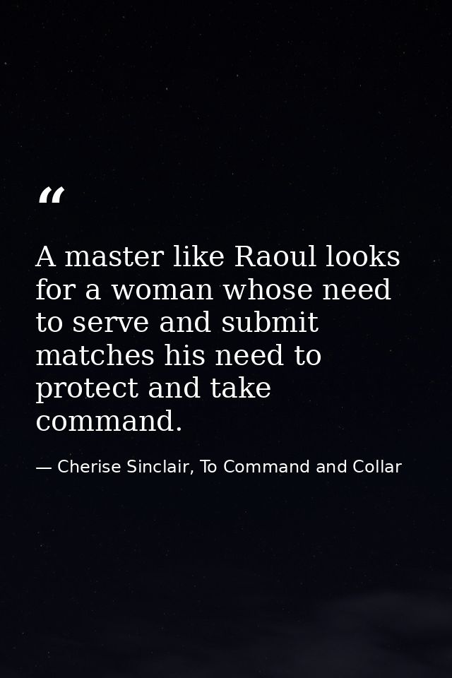 A master like Raoul looks for a woman whose need to serve and submit matches his need to protect and take command. — Cherise Sinclair, To Command and Collar