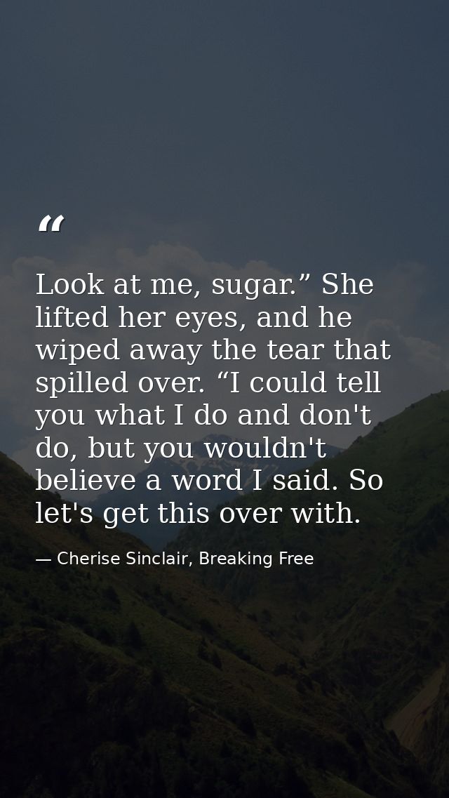 Look at me, sugar.” She lifted her eyes, and he wiped away the tear that spilled over. “I could tell you what I do and d — Cherise Sinclair, Breaking Free