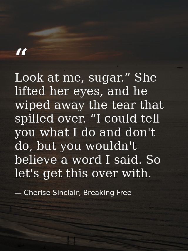 Look at me, sugar.” She lifted her eyes, and he wiped away the tear that spilled over. “I could tell you what I do and d — Cherise Sinclair, Breaking Free