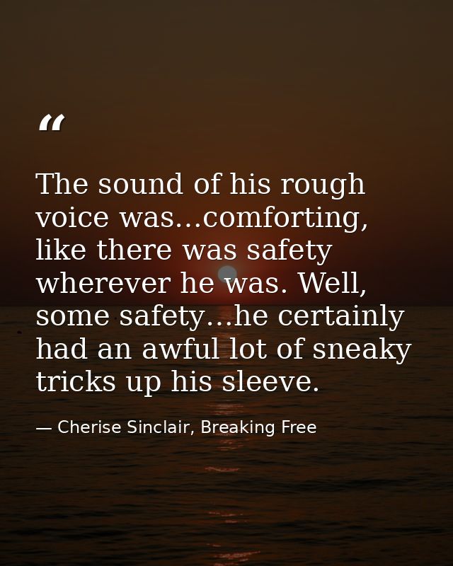The sound of his rough voice was…comforting, like there was safety wherever he was. Well, some safety…he certainly had a — Cherise Sinclair, Breaking Free