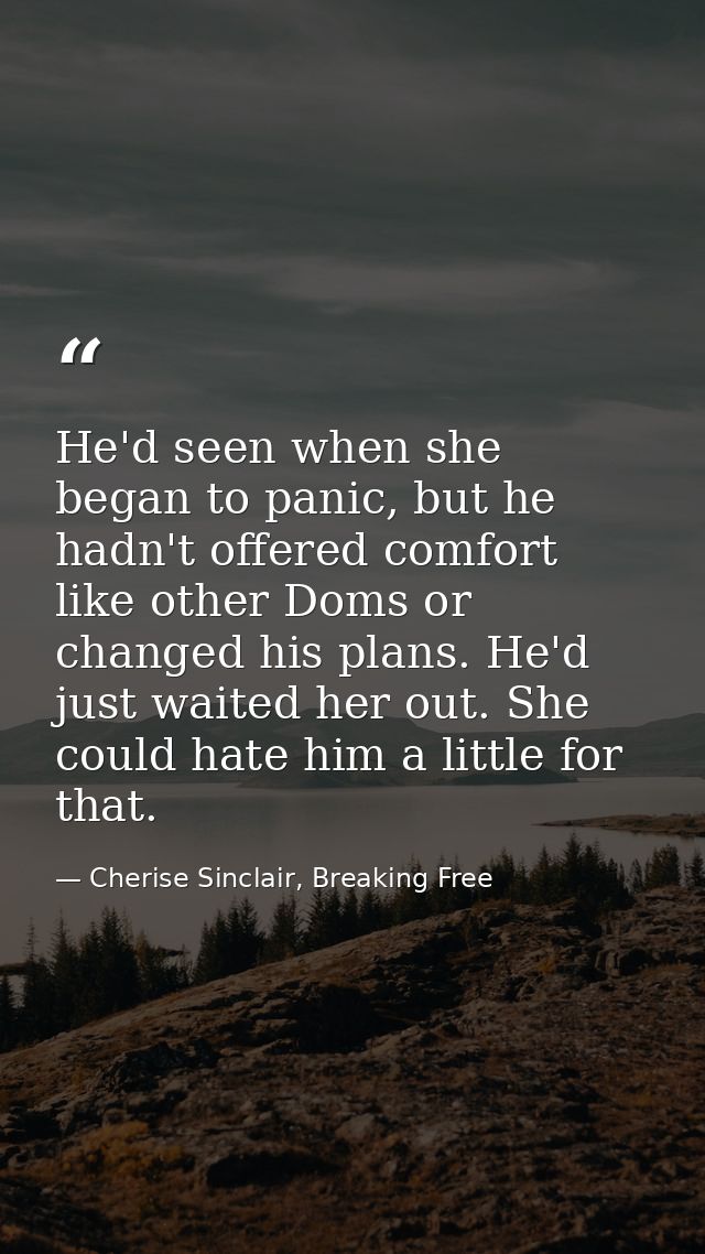 He'd seen when she began to panic, but he hadn't offered comfort like other Doms or changed his plans. He'd just waited  — Cherise Sinclair, Breaking Free