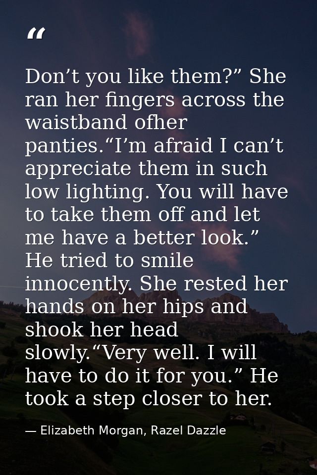 Don’t you like them?” She ran her fingers across the waistband ofher panties.“I’m afraid I can’t appreciate them in such — Elizabeth Morgan, Razel Dazzle