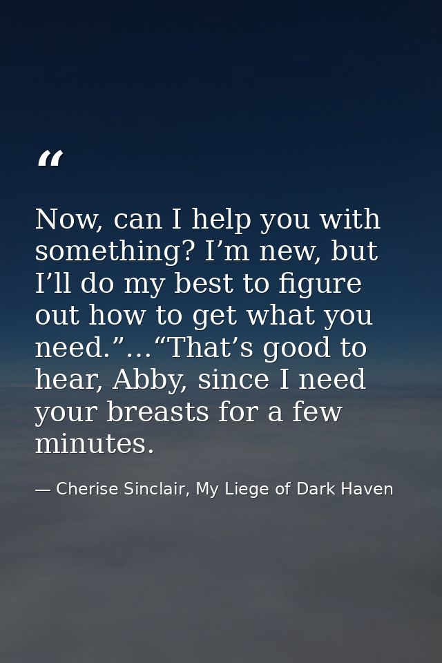 Now, can I help you with something? I’m new, but I’ll do my best to figure out how to get what you need.”…“That’s good t — Cherise Sinclair, My Liege of Dark Haven