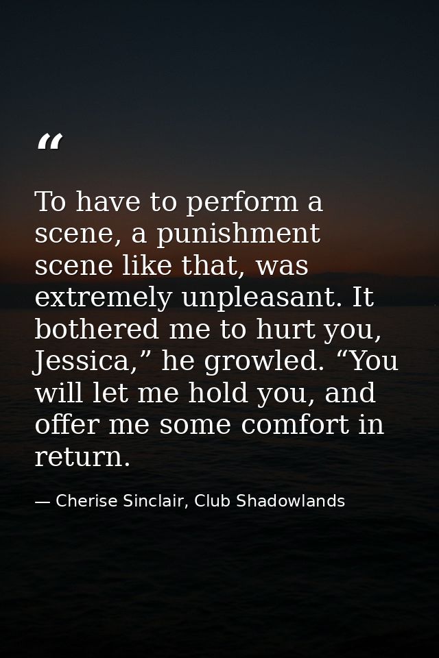 To have to perform a scene, a punishment scene like that, was extremely unpleasant. It bothered me to hurt you, Jessica, — Cherise Sinclair, Club Shadowlands