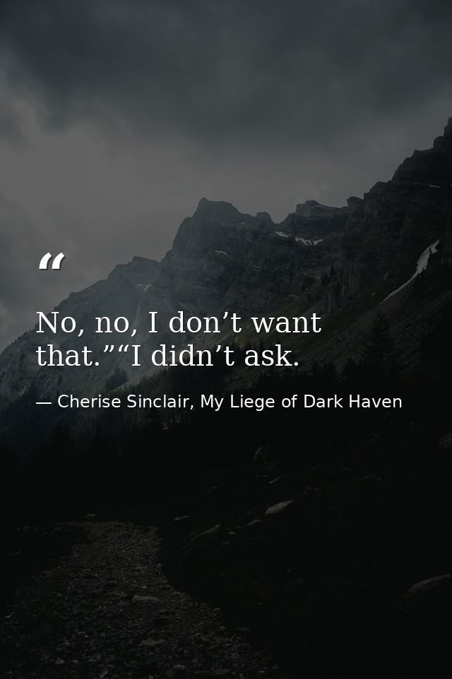 No, no, I don’t want that.”“I didn’t ask. — Cherise Sinclair, My Liege of Dark Haven