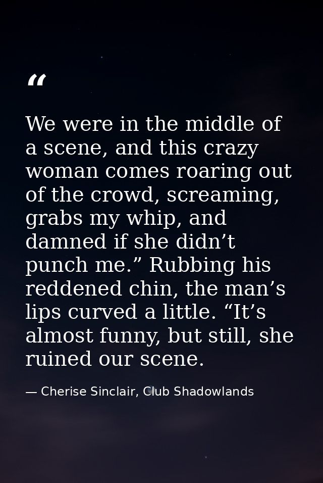 We were in the middle of a scene, and this crazy woman comes roaring out of the crowd, screaming, grabs my whip, and dam — Cherise Sinclair, Club Shadowlands