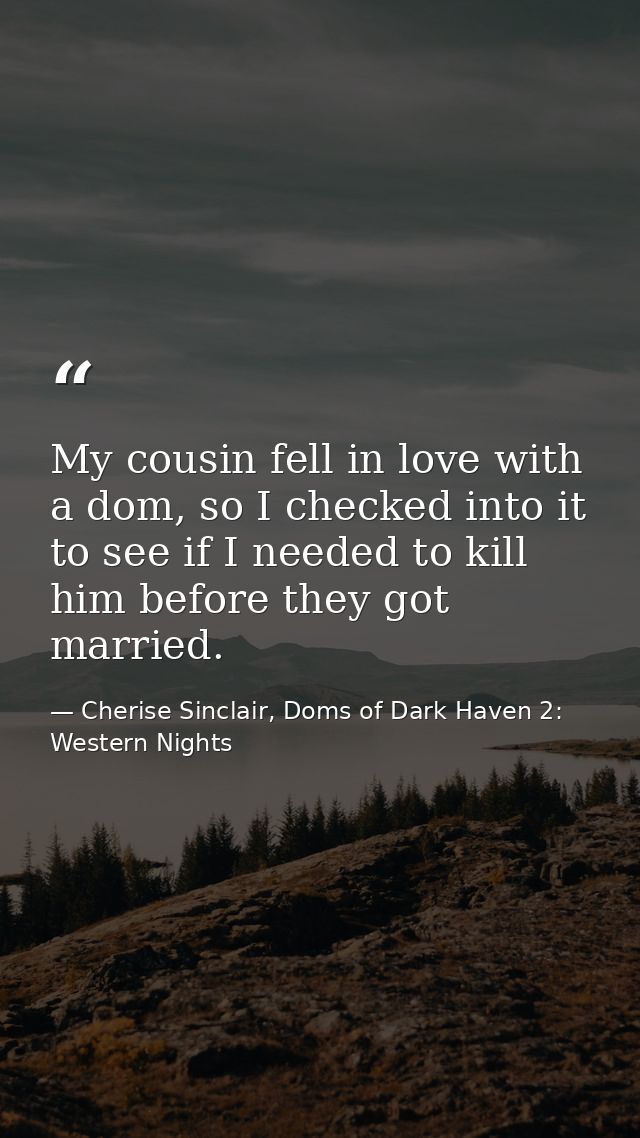 My cousin fell in love with a dom, so I checked into it to see if I needed to kill him before they got married. — Cherise Sinclair, Doms of Dark Haven 2: Western Nights