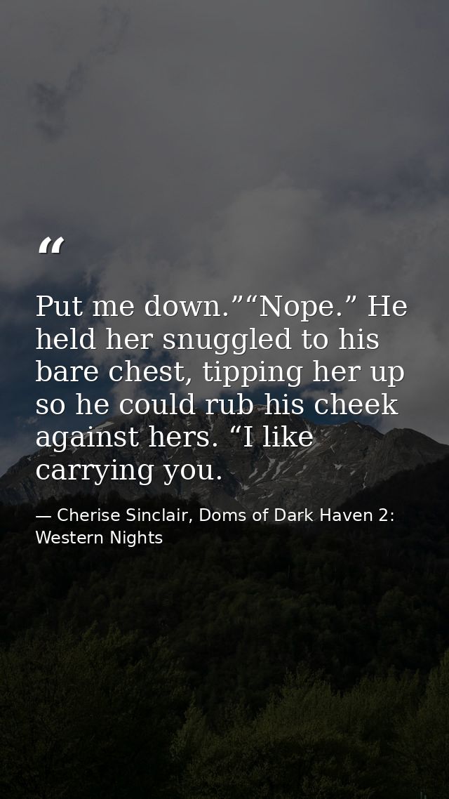Put me down.”“Nope.” He held her snuggled to his bare chest, tipping her up so he could rub his cheek against hers. “I l — Cherise Sinclair, Doms of Dark Haven 2: Western Nights