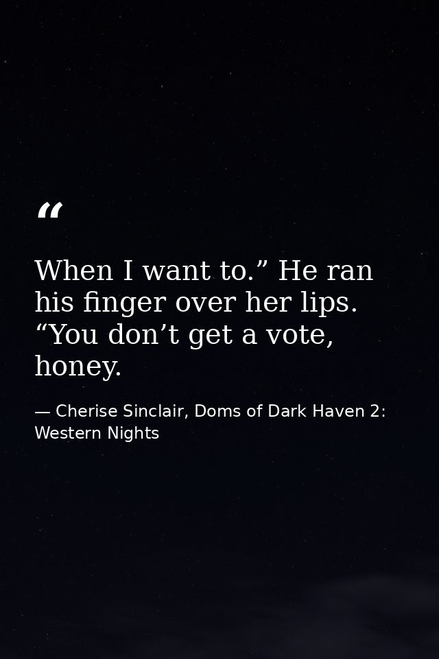When I want to.” He ran his finger over her lips. “You don’t get a vote, honey. — Cherise Sinclair, Doms of Dark Haven 2: Western Nights