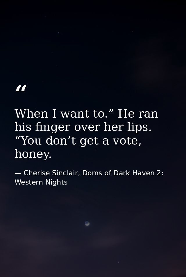 When I want to.” He ran his finger over her lips. “You don’t get a vote, honey. — Cherise Sinclair, Doms of Dark Haven 2: Western Nights