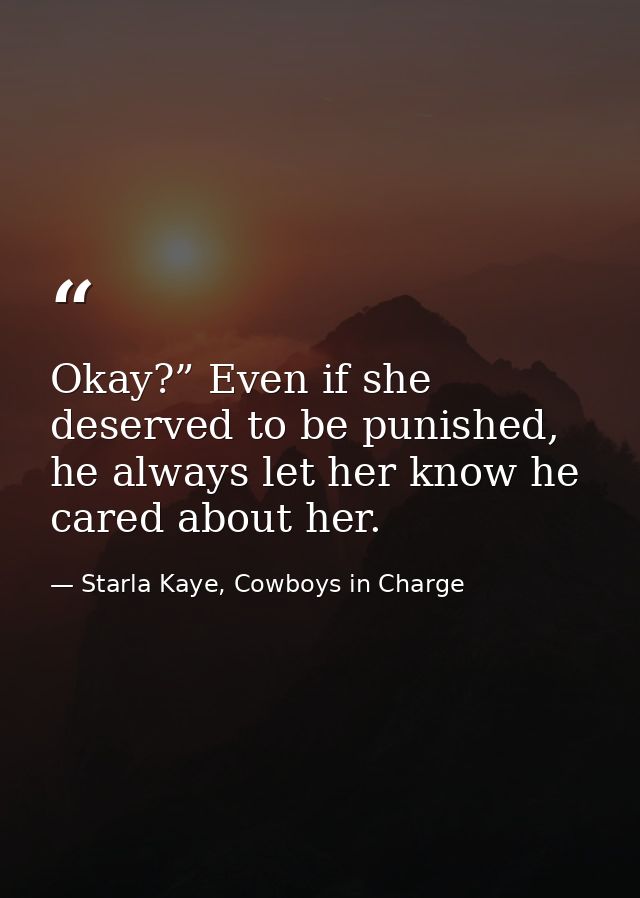 Okay?” Even if she deserved to be punished, he always let her know he cared about her. — Starla Kaye, Cowboys in Charge