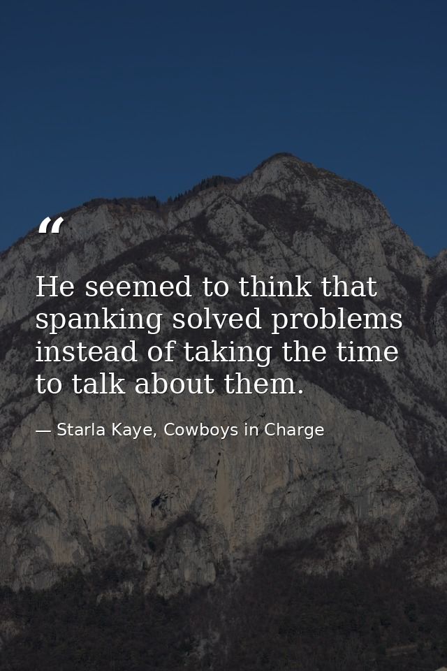 He seemed to think that spanking solved problems instead of taking the time to talk about them. — Starla Kaye, Cowboys in Charge