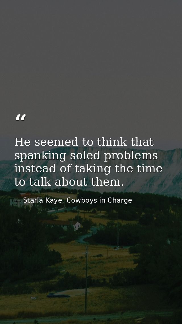 He seemed to think that spanking soled problems instead of taking the time to talk about them. — Starla Kaye, Cowboys in Charge
