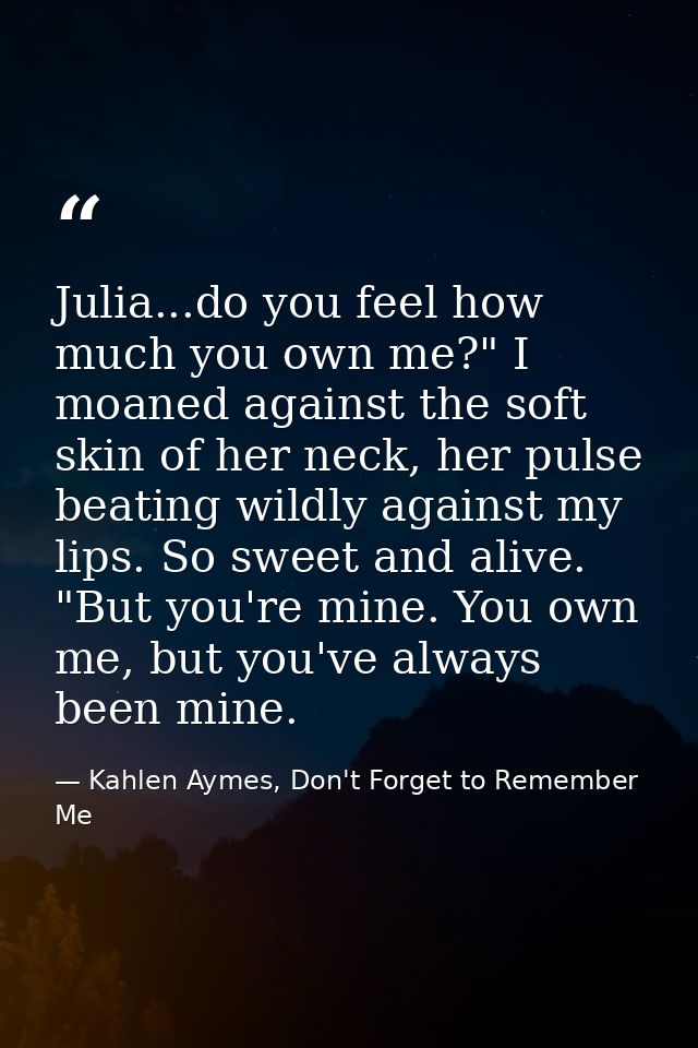Julia...do you feel how much you own me?" I moaned against the soft skin of her neck, her pulse beating wildly against m — Kahlen Aymes, Don't Forget to Remember Me