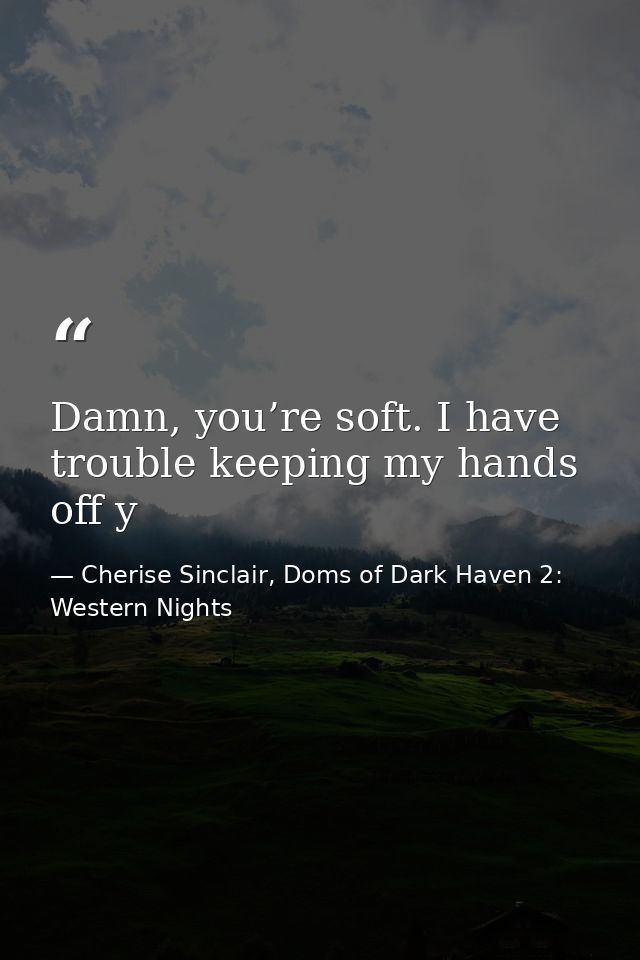 Damn, you’re soft. I have trouble keeping my hands off y — Cherise Sinclair, Doms of Dark Haven 2: Western Nights