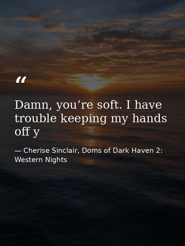 Damn, you’re soft. I have trouble keeping my hands off y — Cherise Sinclair, Doms of Dark Haven 2: Western Nights