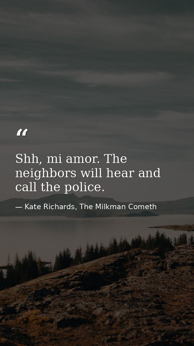 Shh, mi amor. The neighbors will hear and call the police. — Kate Richards, The Milkman Cometh