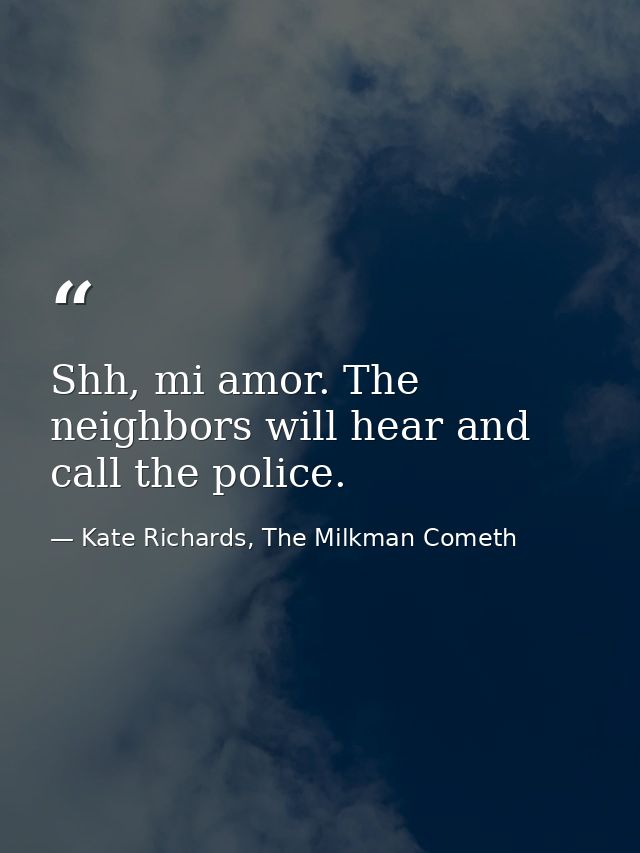 Shh, mi amor. The neighbors will hear and call the police. — Kate Richards, The Milkman Cometh