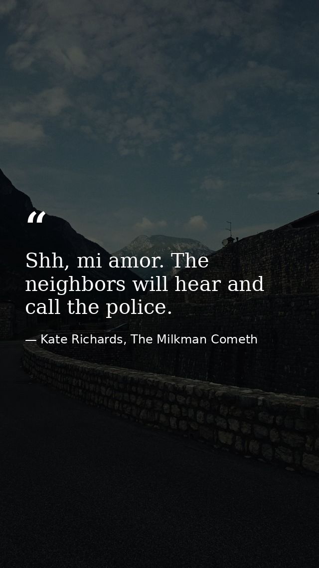 Shh, mi amor. The neighbors will hear and call the police. — Kate Richards, The Milkman Cometh