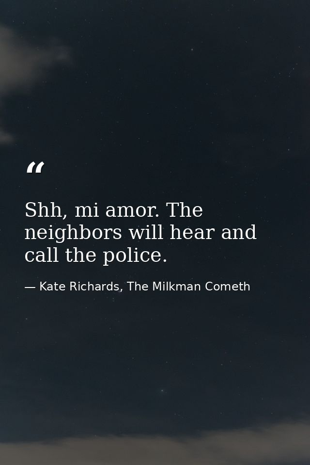 Shh, mi amor. The neighbors will hear and call the police. — Kate Richards, The Milkman Cometh
