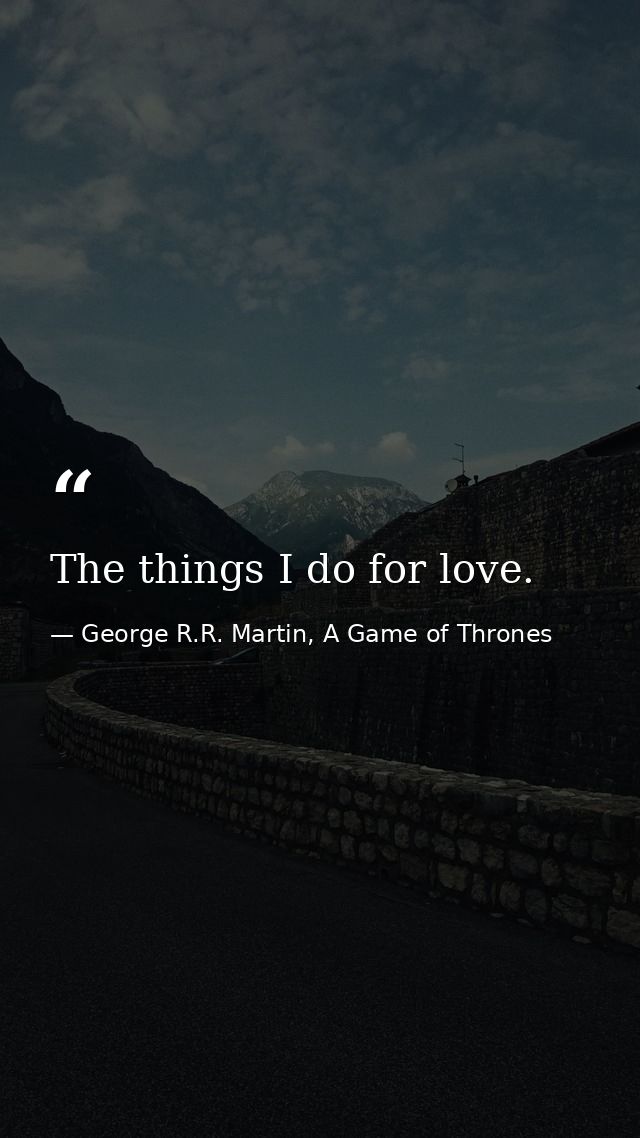 The things I do for love. — George R.R. Martin, A Game of Thrones