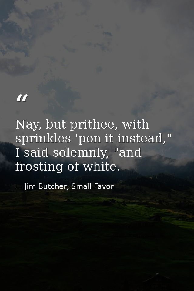Nay, but prithee, with sprinkles 'pon it instead," I said solemnly, "and frosting of white. — Jim Butcher, Small Favor