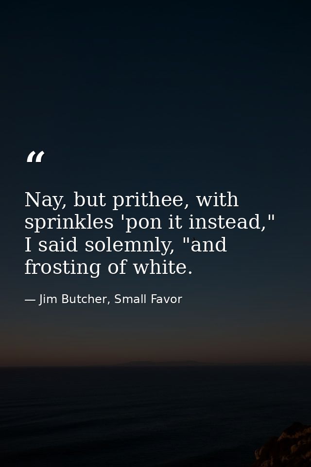 Nay, but prithee, with sprinkles 'pon it instead," I said solemnly, "and frosting of white. — Jim Butcher, Small Favor