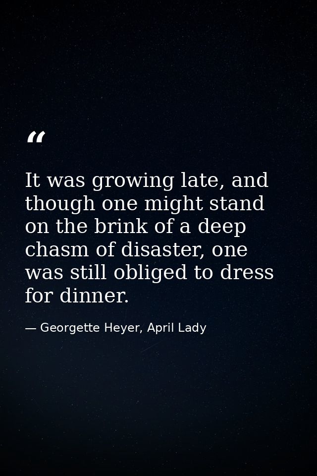 It was growing late, and though one might stand on the brink of a deep chasm of disaster, one was still obliged to dress — Georgette Heyer, April Lady
