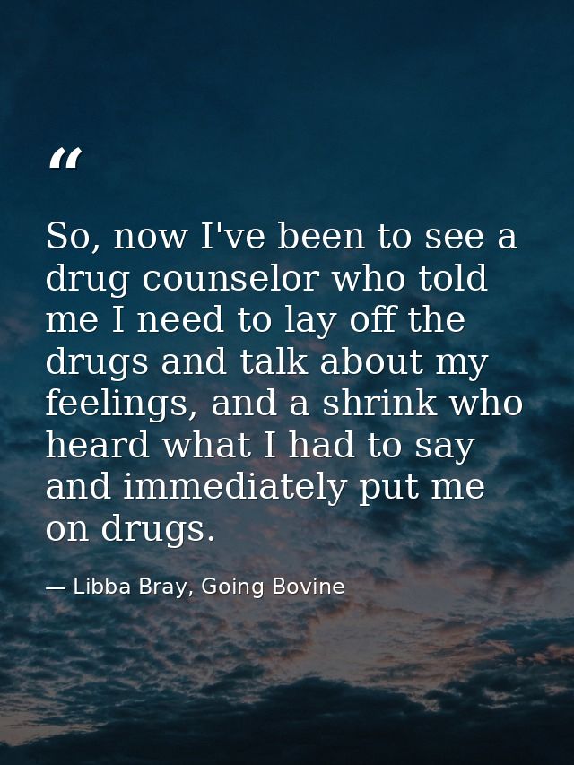 So, now I've been to see a drug counselor who told me I need to lay off the drugs and talk about my feelings, and a shri — Libba Bray, Going Bovine